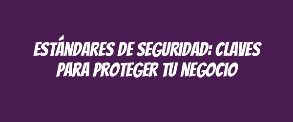 Estándares de seguridad: claves para proteger tu negocio Estándares de seguridad: claves para proteger tu negocio