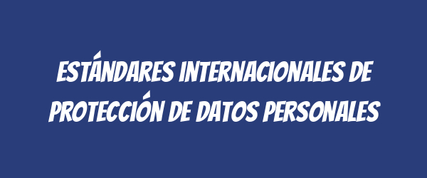 Estándares internacionales de protección de datos personales Estándares internacionales de protección de datos personales