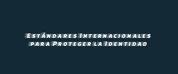 Estándares Internacionales para Proteger la Identidad Estándares Internacionales para Proteger la Identidad