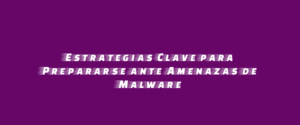Estrategias Clave para Prepararse ante Amenazas de Malware