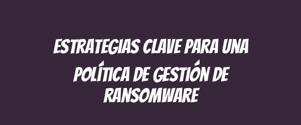 Estrategias Clave para una Política de Gestión de Ransomware
