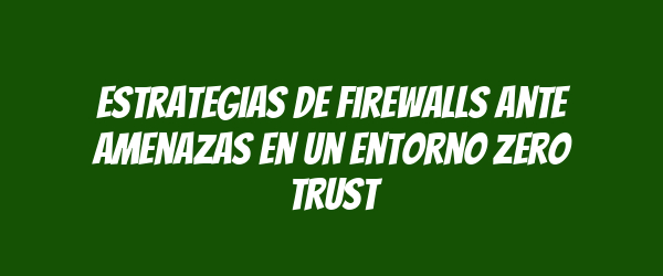 Estrategias de Firewalls ante Amenazas en un Entorno Zero Trust