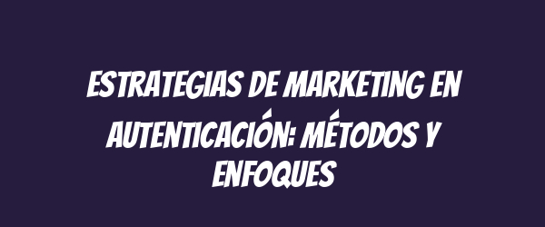 Estrategias de marketing en autenticación: métodos y enfoques