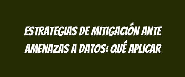 Estrategias de mitigación ante amenazas a datos: Qué aplicar Estrategias de mitigación ante amenazas a datos: Qué aplicar