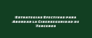 Estrategias Efectivas para Abordar la Ciberseguridad de Terceros