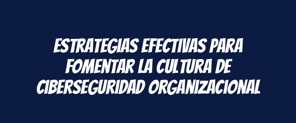 Estrategias efectivas para fomentar la cultura de ciberseguridad organizacional