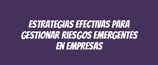 Estrategias Efectivas para Gestionar Riesgos Emergentes en Empresas