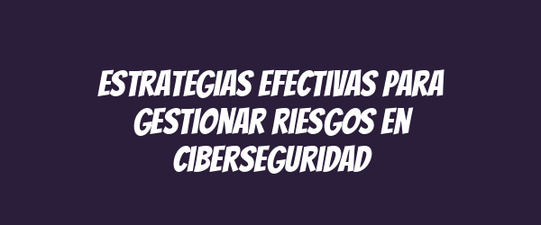 Estrategias efectivas para gestionar riesgos en ciberseguridad
