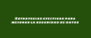 Estrategias efectivas para mejorar la seguridad de datos