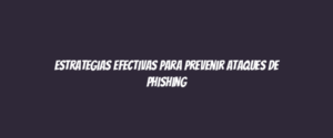 Estrategias efectivas para prevenir ataques de phishing