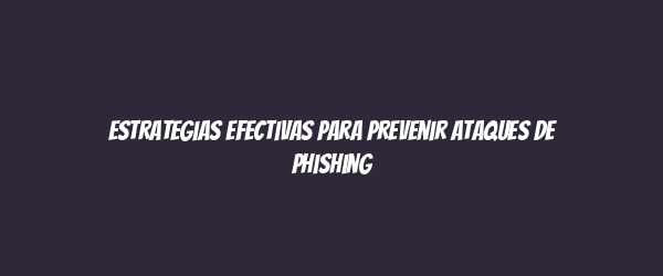 Estrategias efectivas para prevenir ataques de phishing