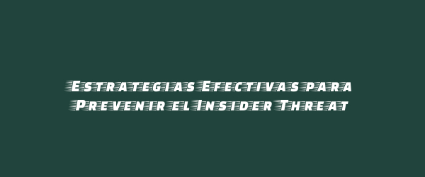 Estrategias Efectivas para Prevenir el Insider Threat Estrategias Efectivas para Prevenir el Insider Threat