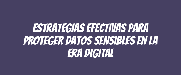 Estrategias efectivas para proteger datos sensibles en la era digital Estrategias efectivas para proteger datos sensibles en la era digital