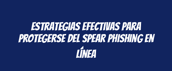 Estrategias efectivas para protegerse del spear phishing en línea Estrategias efectivas para protegerse del spear phishing en línea