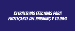Estrategias Efectivas para Protegerte del Phishing y tu Info