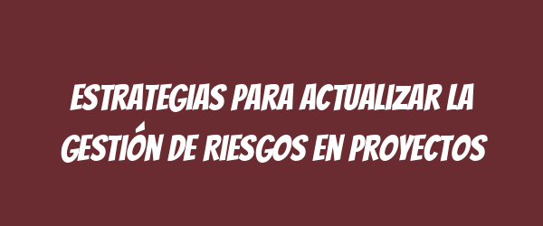 Estrategias para Actualizar la Gestión de Riesgos en Proyectos Estrategias para Actualizar la Gestión de Riesgos en Proyectos