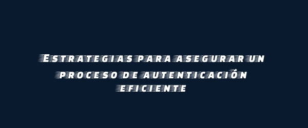 Estrategias para asegurar un proceso de autenticación eficiente Estrategias para asegurar un proceso de autenticación eficiente