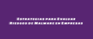 Estrategias para Evaluar Riesgos de Malware en Empresas