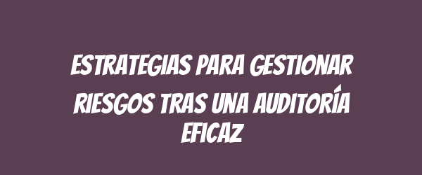 Estrategias para gestionar riesgos tras una auditoría eficaz