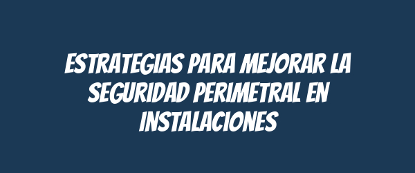Estrategias para Mejorar la Seguridad Perimetral en Instalaciones Estrategias para Mejorar la Seguridad Perimetral en Instalaciones