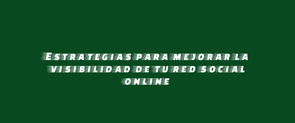 Estrategias para mejorar la visibilidad de tu red social online