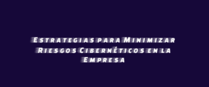 Estrategias para Minimizar Riesgos Cibernéticos en la Empresa