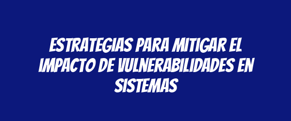 Estrategias para mitigar el impacto de vulnerabilidades en sistemas