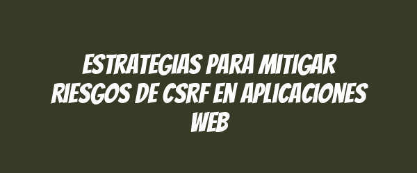 Estrategias para Mitigar Riesgos de CSRF en Aplicaciones Web