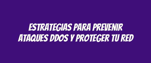 Estrategias para Prevenir Ataques DDoS y Proteger tu Red Estrategias para Prevenir Ataques DDoS y Proteger tu Red