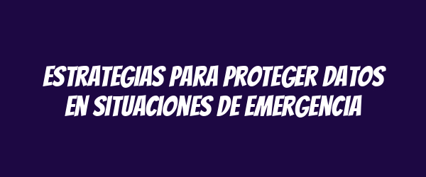 Estrategias para proteger datos en situaciones de emergencia