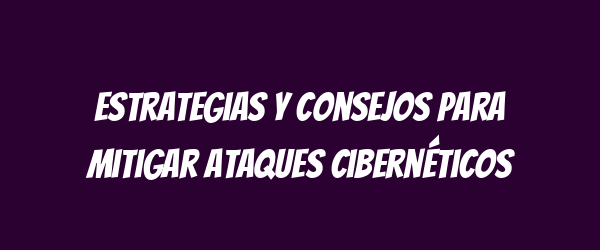 Estrategias y consejos para mitigar ataques cibernéticos