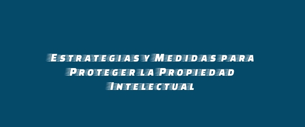 Estrategias y Medidas para Proteger la Propiedad Intelectual Estrategias y Medidas para Proteger la Propiedad Intelectual