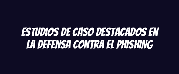 Estudios de caso destacados en la defensa contra el phishing