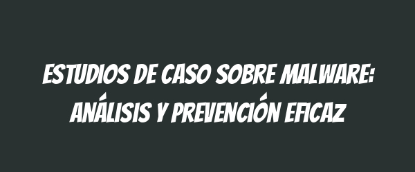 Estudios de caso sobre malware: análisis y prevención eficaz Estudios de caso sobre malware: análisis y prevención eficaz