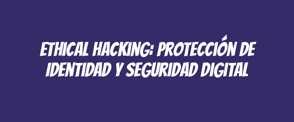 Ethical Hacking: Protección de Identidad y Seguridad Digital
