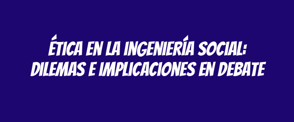 Ética en la ingeniería social: Dilemas e implicaciones en debate