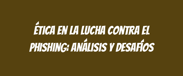 Ética en la lucha contra el phishing: análisis y desafíos Ética en la lucha contra el phishing: análisis y desafíos