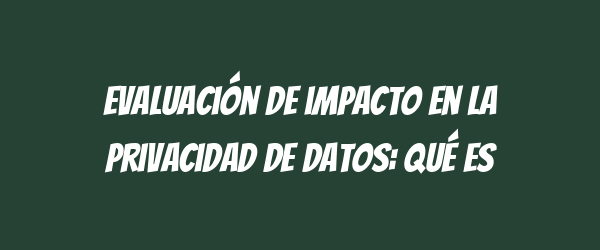 Evaluación de impacto en la privacidad de datos: qué es Evaluación de impacto en la privacidad de datos: qué es