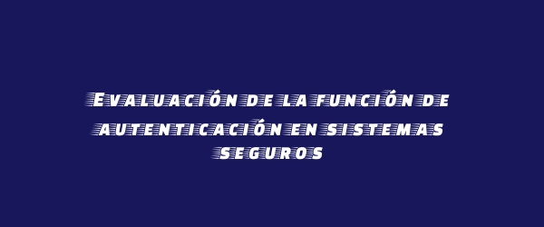 Evaluación de la función de autenticación en sistemas seguros Evaluación de la función de autenticación en sistemas seguros