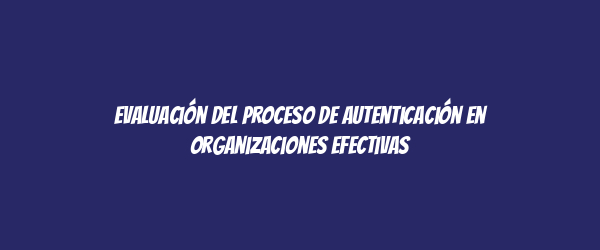 Evaluación del proceso de autenticación en organizaciones efectivas