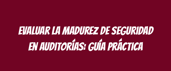 Evaluar la madurez de seguridad en auditorías: guía práctica