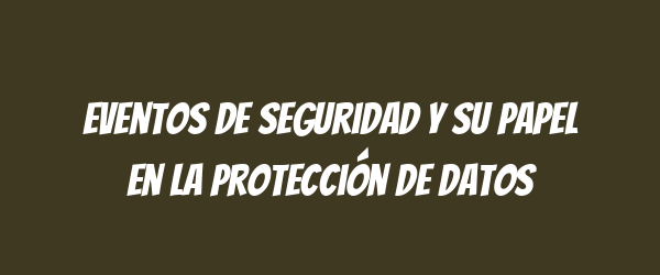 Eventos de seguridad y su papel en la protección de datos