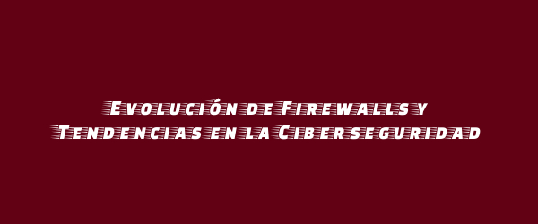 Evolución de Firewalls y Tendencias en la Ciberseguridad