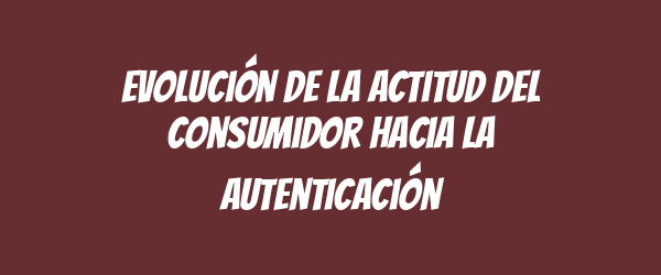 Evolución de la actitud del consumidor hacia la autenticación Evolución de la actitud del consumidor hacia la autenticación
