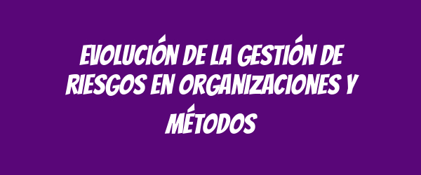 Evolución de la gestión de riesgos en organizaciones y métodos