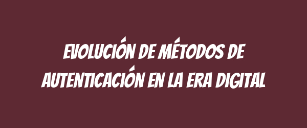 Evolución de métodos de autenticación en la era digital Evolución de métodos de autenticación en la era digital