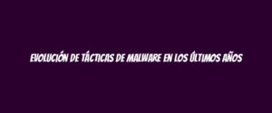 Evolución de tácticas de malware en los últimos años