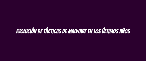 Evolución de tácticas de malware en los últimos años