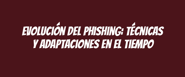 Evolución del phishing: técnicas y adaptaciones en el tiempo