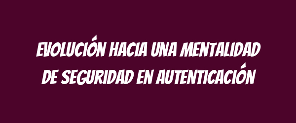 Evolución hacia una mentalidad de seguridad en autenticación Evolución hacia una mentalidad de seguridad en autenticación